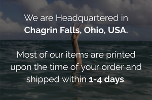 We are headquartered in Chagrin Falls, Ohio, USA. Most of our items are printed upon the time of your order and shipped within 1-4 days.